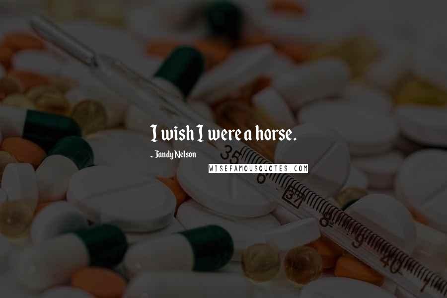 Jandy Nelson Quotes: I wish I were a horse.