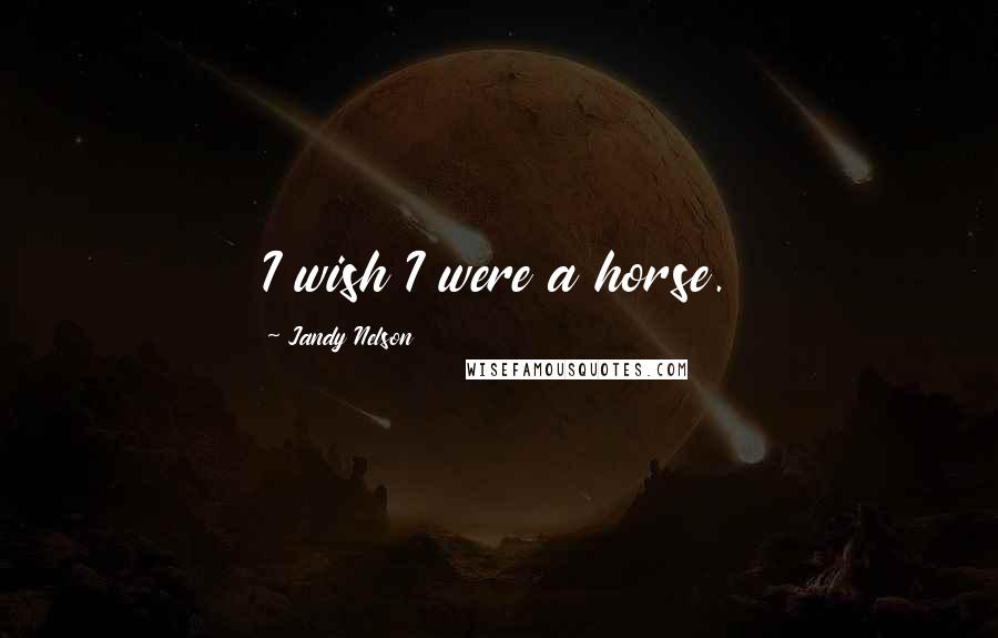 Jandy Nelson Quotes: I wish I were a horse.