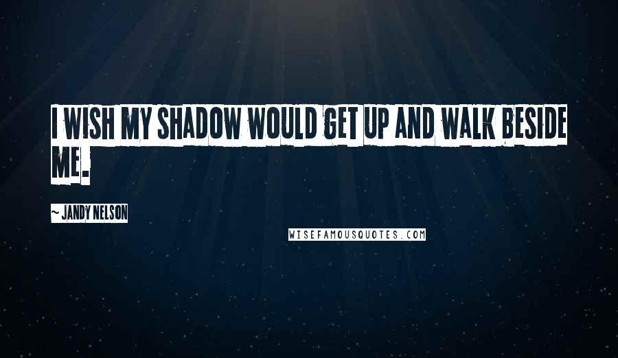 Jandy Nelson Quotes: I wish my shadow would get up and walk beside me.