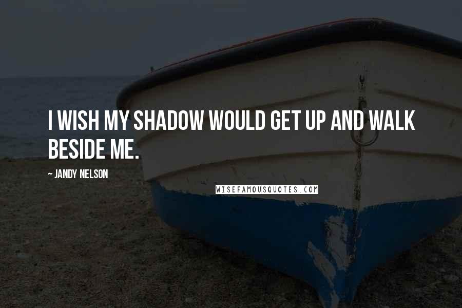 Jandy Nelson Quotes: I wish my shadow would get up and walk beside me.