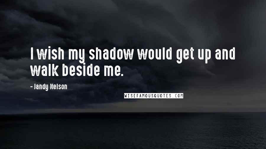 Jandy Nelson Quotes: I wish my shadow would get up and walk beside me.