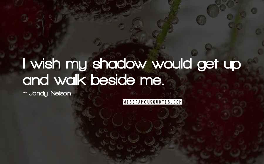 Jandy Nelson Quotes: I wish my shadow would get up and walk beside me.