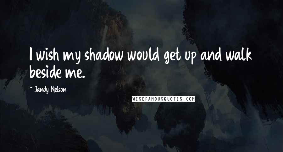 Jandy Nelson Quotes: I wish my shadow would get up and walk beside me.