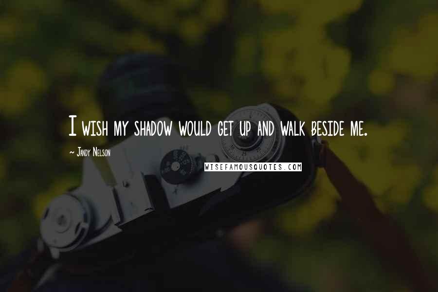 Jandy Nelson Quotes: I wish my shadow would get up and walk beside me.