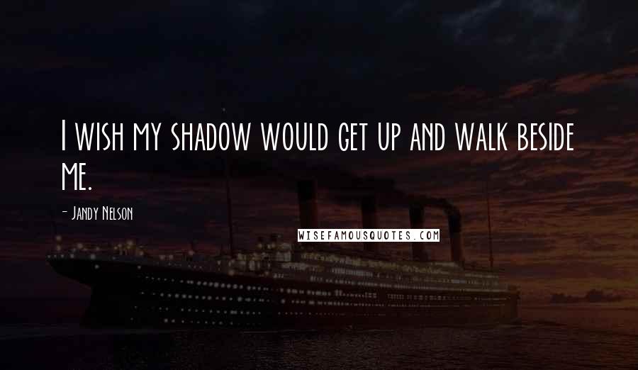 Jandy Nelson Quotes: I wish my shadow would get up and walk beside me.