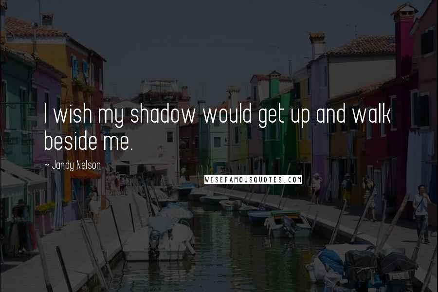 Jandy Nelson Quotes: I wish my shadow would get up and walk beside me.