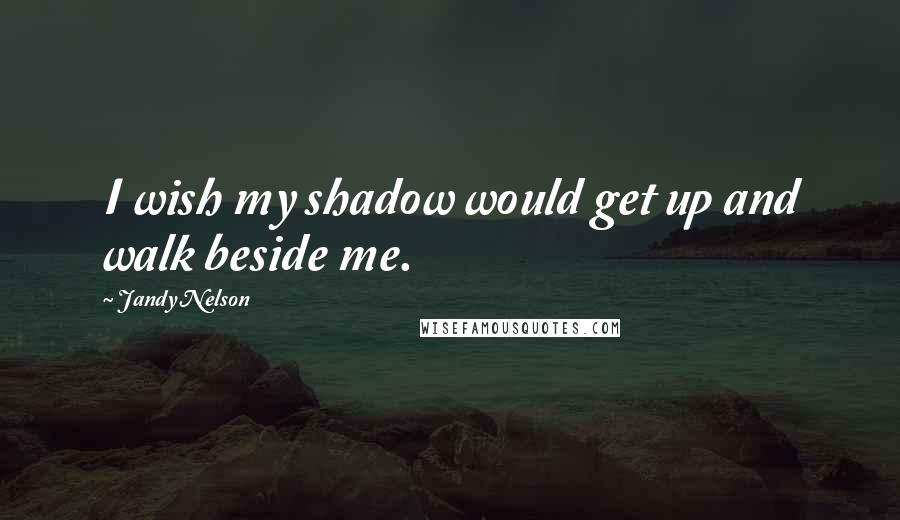 Jandy Nelson Quotes: I wish my shadow would get up and walk beside me.