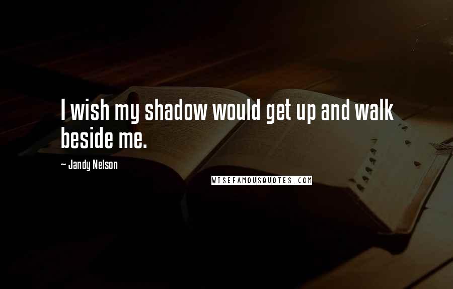 Jandy Nelson Quotes: I wish my shadow would get up and walk beside me.