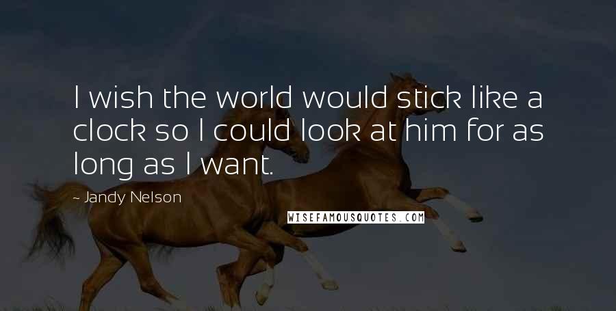 Jandy Nelson Quotes: I wish the world would stick like a clock so I could look at him for as long as I want.