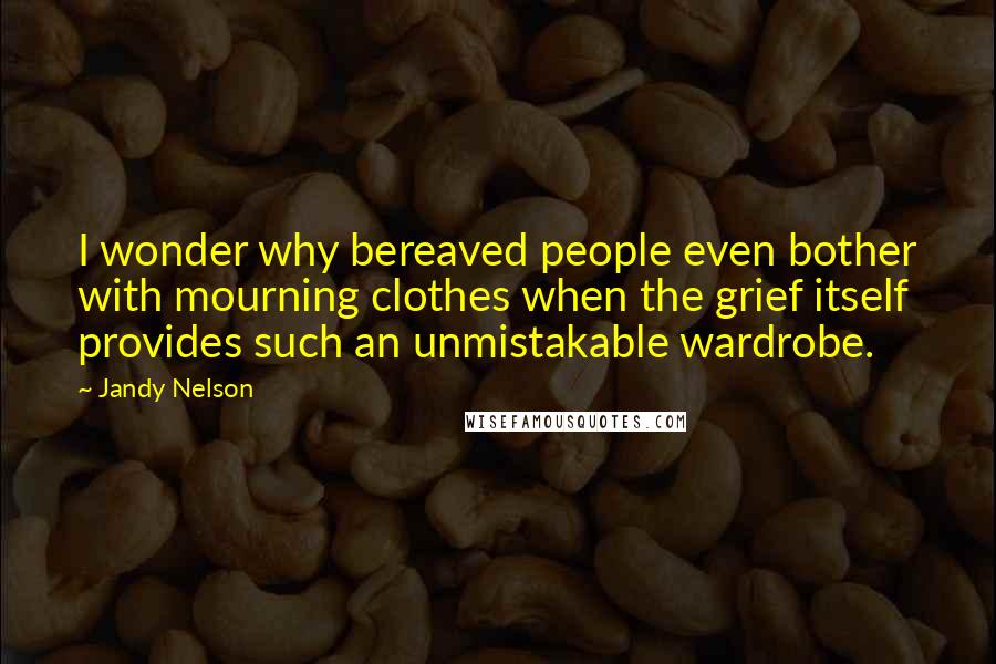 Jandy Nelson Quotes: I wonder why bereaved people even bother with mourning clothes when the grief itself provides such an unmistakable wardrobe.