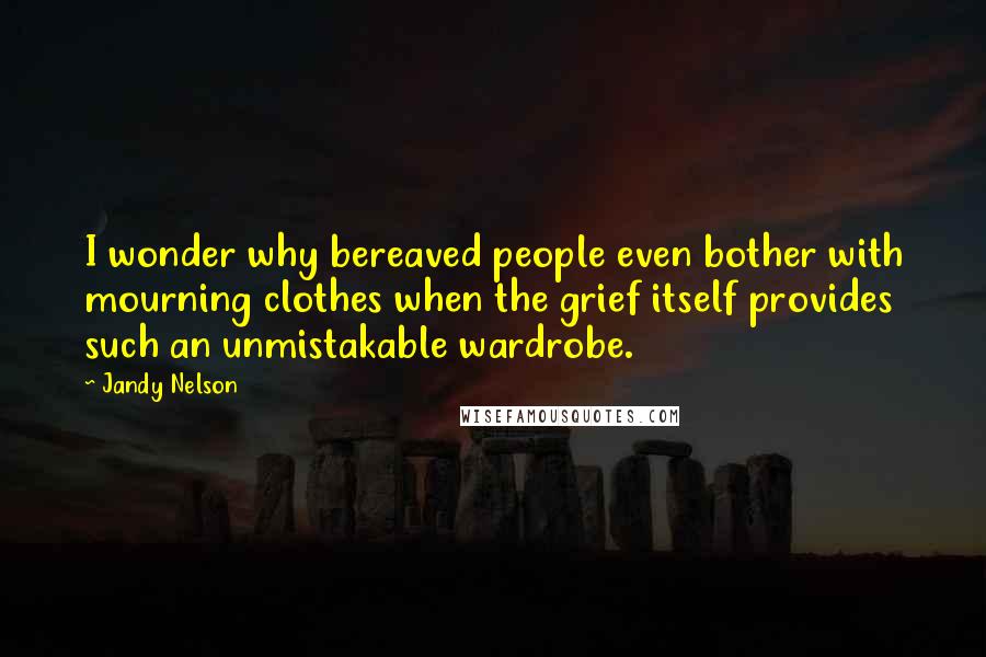 Jandy Nelson Quotes: I wonder why bereaved people even bother with mourning clothes when the grief itself provides such an unmistakable wardrobe.