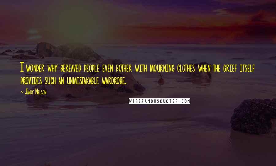 Jandy Nelson Quotes: I wonder why bereaved people even bother with mourning clothes when the grief itself provides such an unmistakable wardrobe.