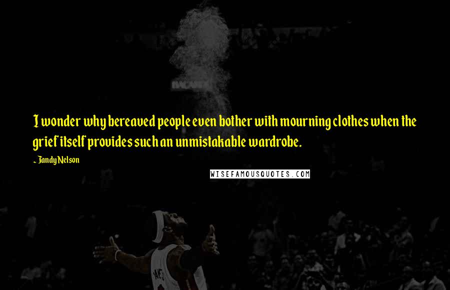 Jandy Nelson Quotes: I wonder why bereaved people even bother with mourning clothes when the grief itself provides such an unmistakable wardrobe.