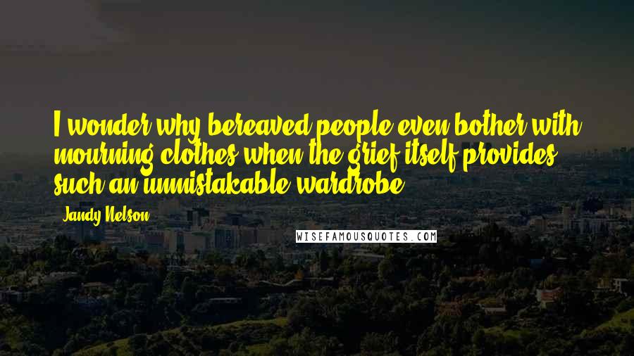 Jandy Nelson Quotes: I wonder why bereaved people even bother with mourning clothes when the grief itself provides such an unmistakable wardrobe.