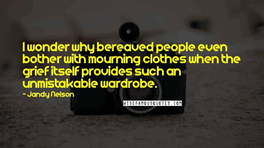 Jandy Nelson Quotes: I wonder why bereaved people even bother with mourning clothes when the grief itself provides such an unmistakable wardrobe.