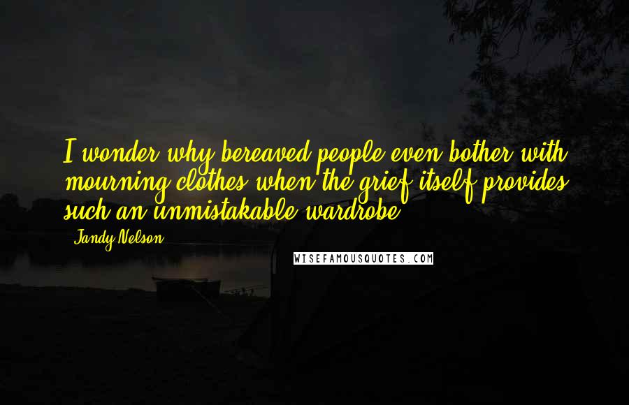 Jandy Nelson Quotes: I wonder why bereaved people even bother with mourning clothes when the grief itself provides such an unmistakable wardrobe.