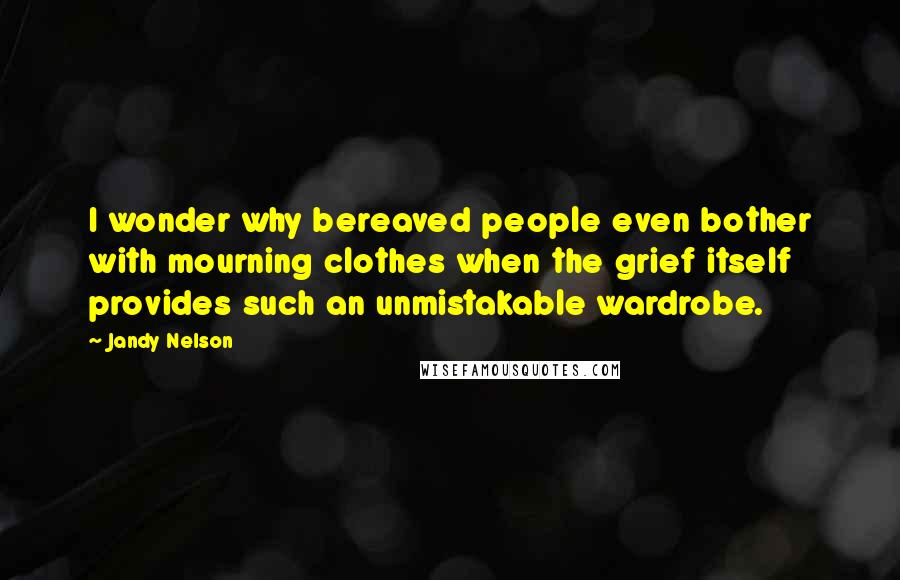 Jandy Nelson Quotes: I wonder why bereaved people even bother with mourning clothes when the grief itself provides such an unmistakable wardrobe.