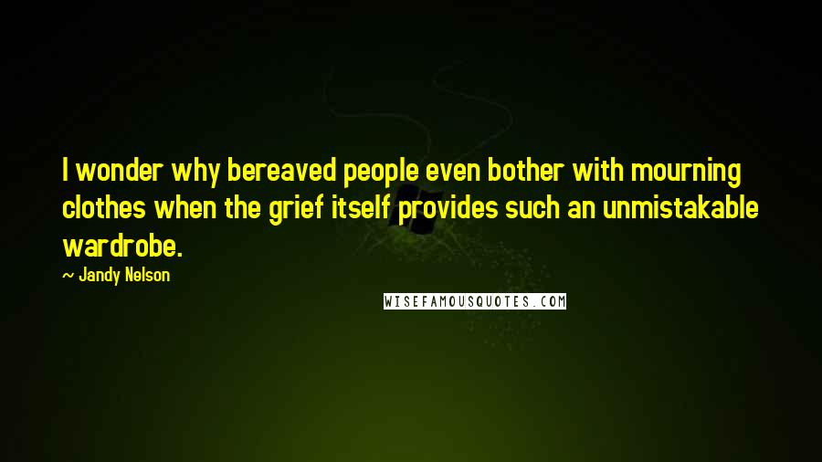 Jandy Nelson Quotes: I wonder why bereaved people even bother with mourning clothes when the grief itself provides such an unmistakable wardrobe.