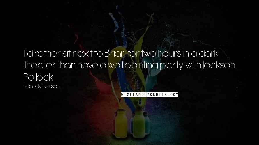Jandy Nelson Quotes: I'd rather sit next to Brian for two hours in a dark theater than have a wall painting party with Jackson Pollock