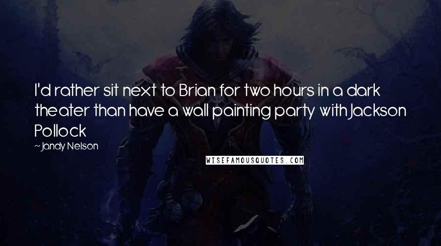 Jandy Nelson Quotes: I'd rather sit next to Brian for two hours in a dark theater than have a wall painting party with Jackson Pollock