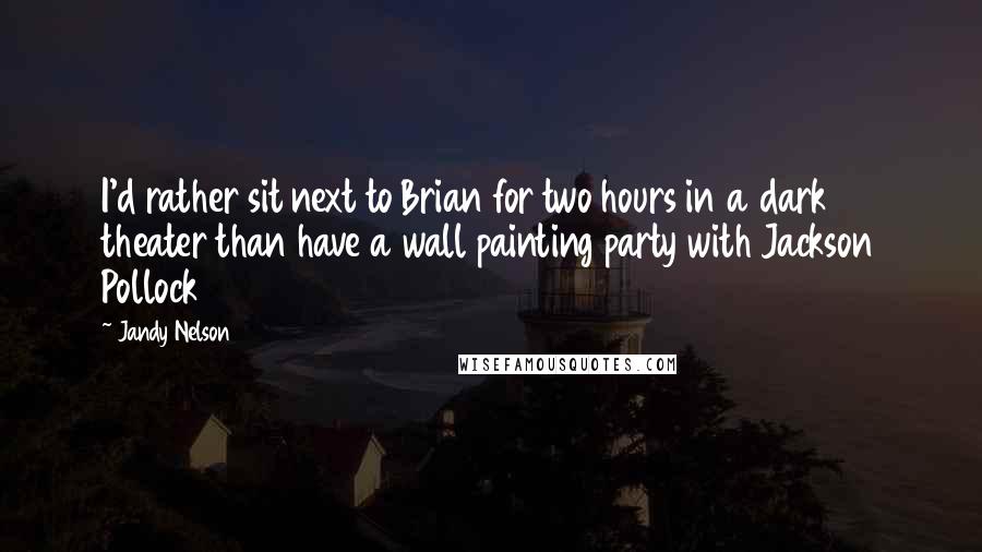 Jandy Nelson Quotes: I'd rather sit next to Brian for two hours in a dark theater than have a wall painting party with Jackson Pollock