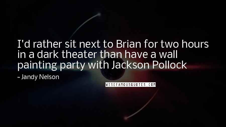 Jandy Nelson Quotes: I'd rather sit next to Brian for two hours in a dark theater than have a wall painting party with Jackson Pollock