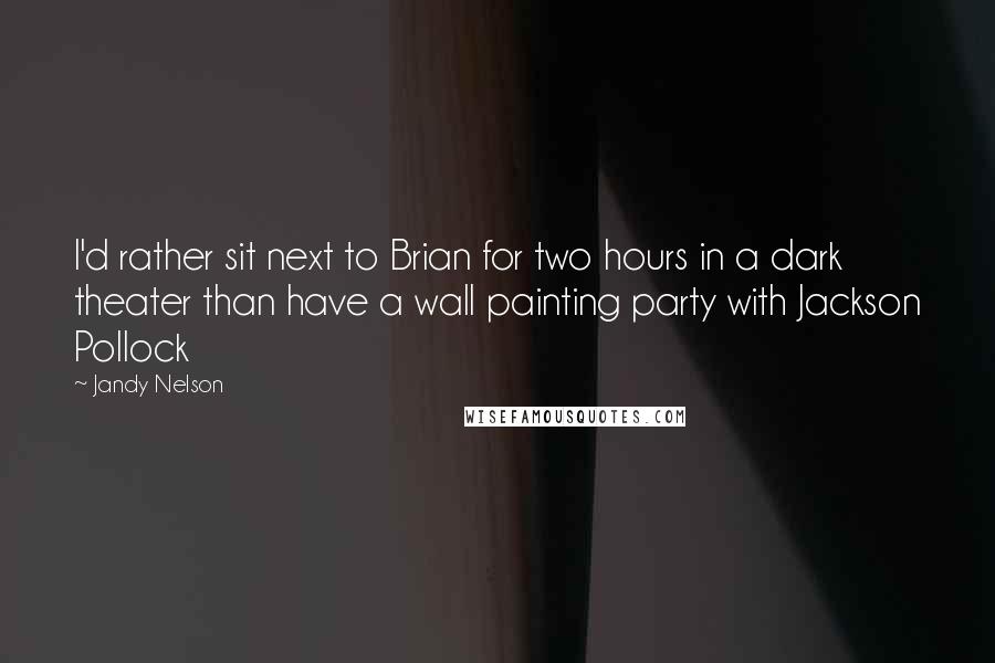 Jandy Nelson Quotes: I'd rather sit next to Brian for two hours in a dark theater than have a wall painting party with Jackson Pollock