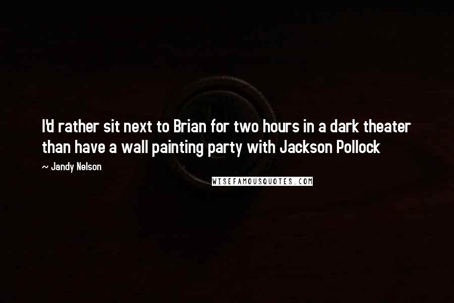 Jandy Nelson Quotes: I'd rather sit next to Brian for two hours in a dark theater than have a wall painting party with Jackson Pollock
