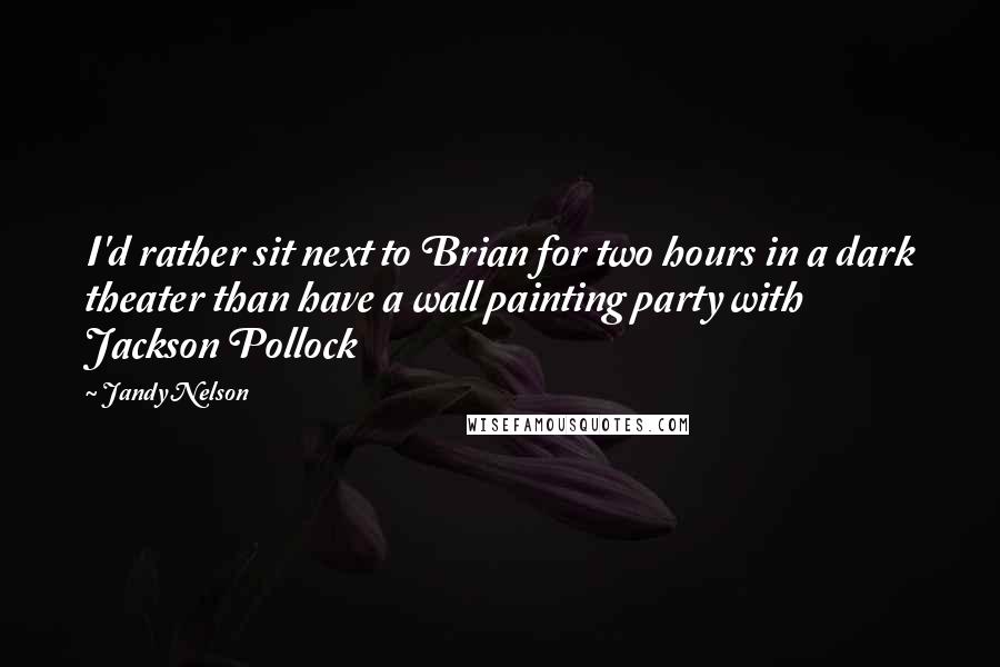 Jandy Nelson Quotes: I'd rather sit next to Brian for two hours in a dark theater than have a wall painting party with Jackson Pollock