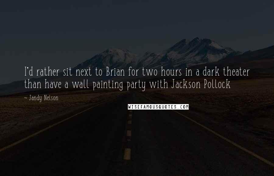 Jandy Nelson Quotes: I'd rather sit next to Brian for two hours in a dark theater than have a wall painting party with Jackson Pollock