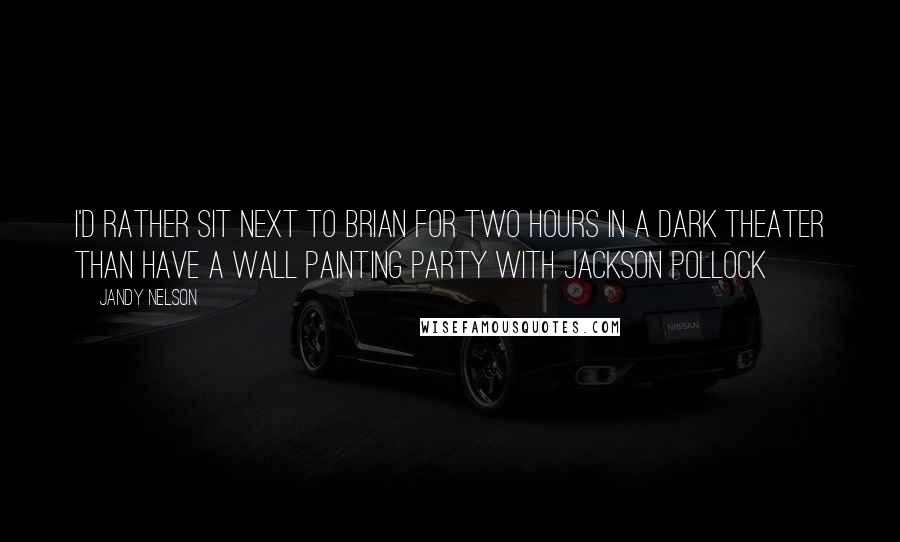Jandy Nelson Quotes: I'd rather sit next to Brian for two hours in a dark theater than have a wall painting party with Jackson Pollock
