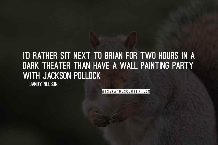 Jandy Nelson Quotes: I'd rather sit next to Brian for two hours in a dark theater than have a wall painting party with Jackson Pollock