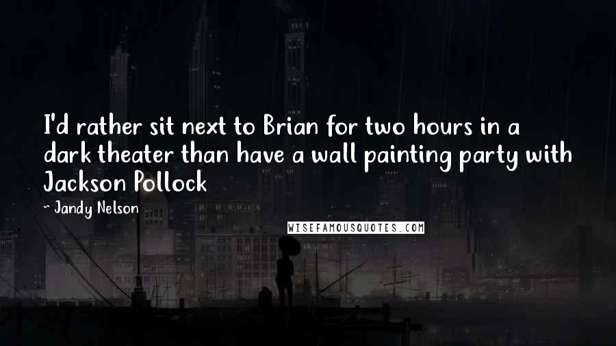 Jandy Nelson Quotes: I'd rather sit next to Brian for two hours in a dark theater than have a wall painting party with Jackson Pollock