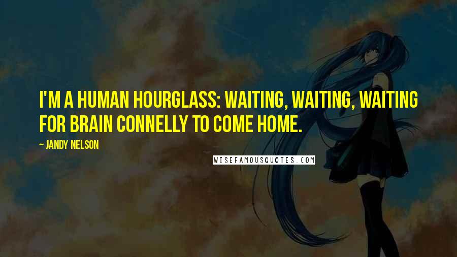 Jandy Nelson Quotes: I'm a human hourglass: Waiting, waiting, waiting for Brain Connelly to come home.