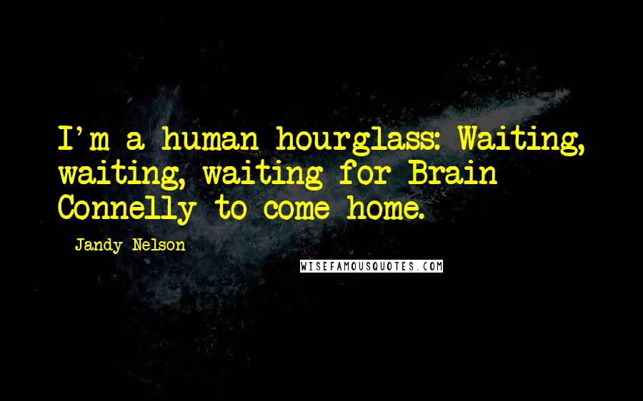 Jandy Nelson Quotes: I'm a human hourglass: Waiting, waiting, waiting for Brain Connelly to come home.