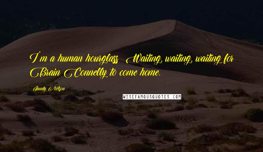 Jandy Nelson Quotes: I'm a human hourglass: Waiting, waiting, waiting for Brain Connelly to come home.