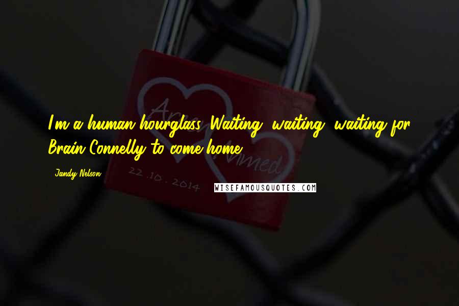 Jandy Nelson Quotes: I'm a human hourglass: Waiting, waiting, waiting for Brain Connelly to come home.