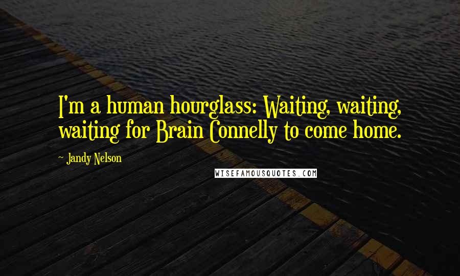 Jandy Nelson Quotes: I'm a human hourglass: Waiting, waiting, waiting for Brain Connelly to come home.