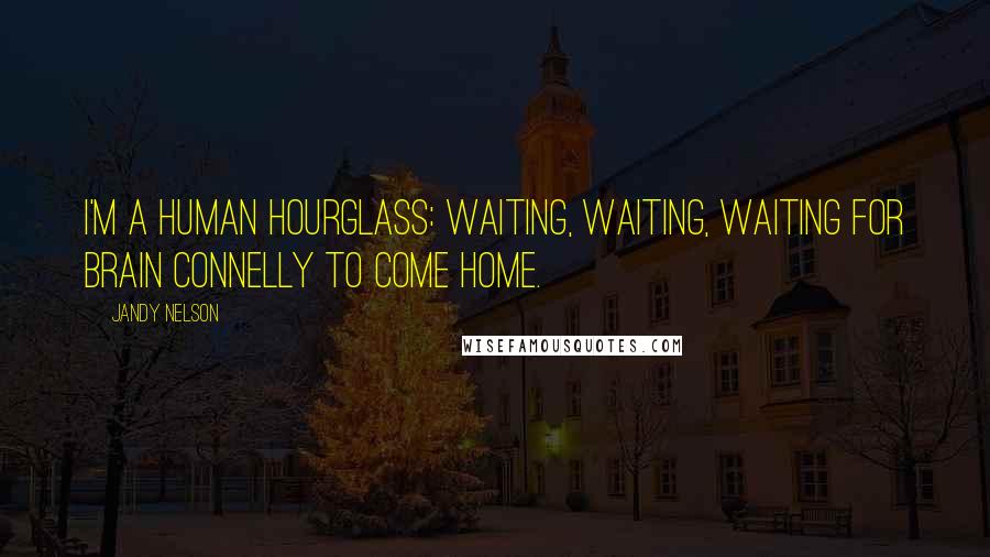 Jandy Nelson Quotes: I'm a human hourglass: Waiting, waiting, waiting for Brain Connelly to come home.