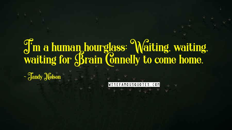 Jandy Nelson Quotes: I'm a human hourglass: Waiting, waiting, waiting for Brain Connelly to come home.