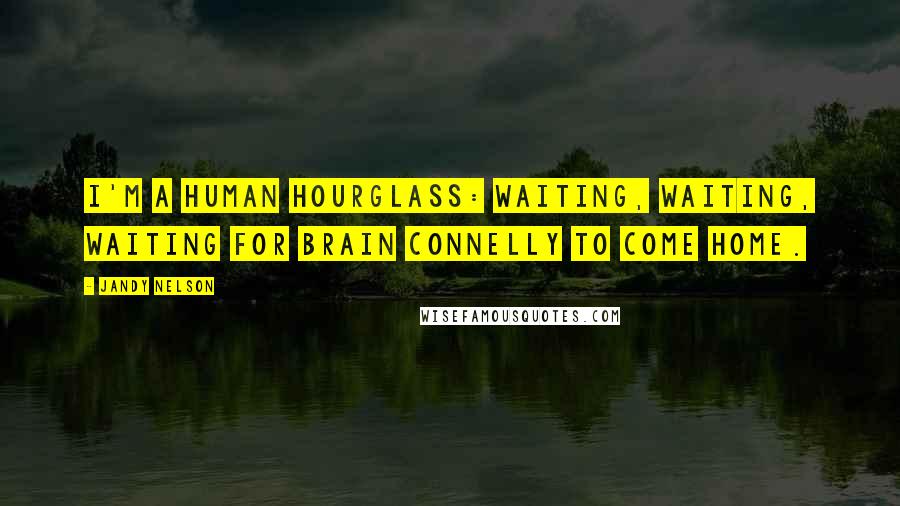 Jandy Nelson Quotes: I'm a human hourglass: Waiting, waiting, waiting for Brain Connelly to come home.