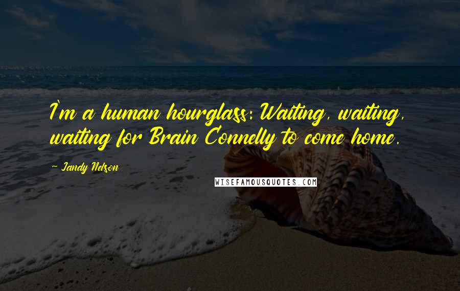 Jandy Nelson Quotes: I'm a human hourglass: Waiting, waiting, waiting for Brain Connelly to come home.