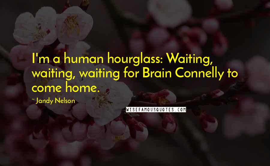 Jandy Nelson Quotes: I'm a human hourglass: Waiting, waiting, waiting for Brain Connelly to come home.