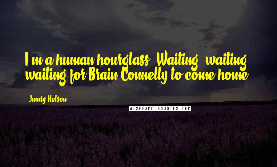 Jandy Nelson Quotes: I'm a human hourglass: Waiting, waiting, waiting for Brain Connelly to come home.