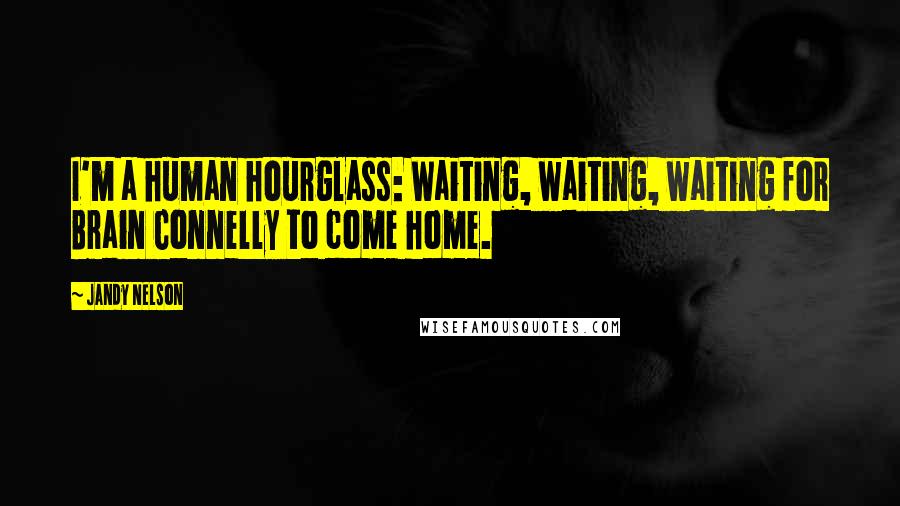 Jandy Nelson Quotes: I'm a human hourglass: Waiting, waiting, waiting for Brain Connelly to come home.