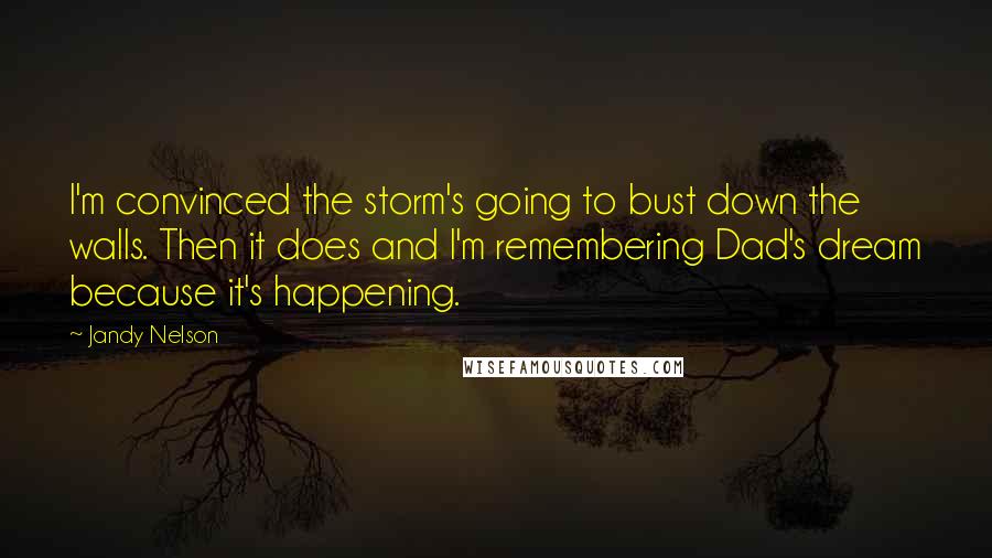 Jandy Nelson Quotes: I'm convinced the storm's going to bust down the walls. Then it does and I'm remembering Dad's dream because it's happening.