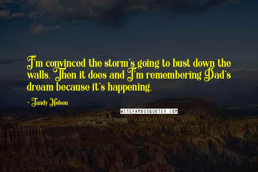 Jandy Nelson Quotes: I'm convinced the storm's going to bust down the walls. Then it does and I'm remembering Dad's dream because it's happening.