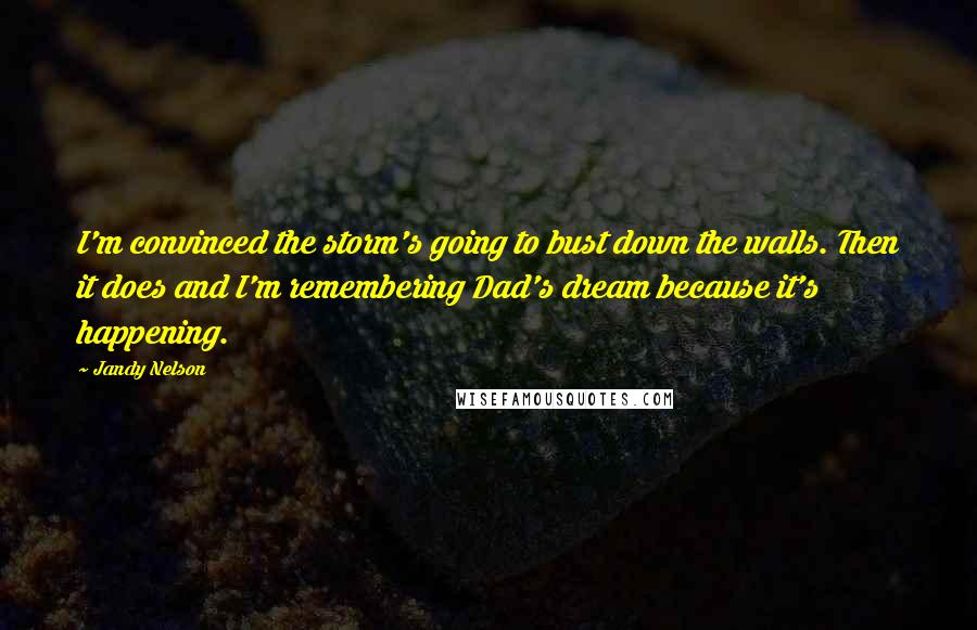 Jandy Nelson Quotes: I'm convinced the storm's going to bust down the walls. Then it does and I'm remembering Dad's dream because it's happening.