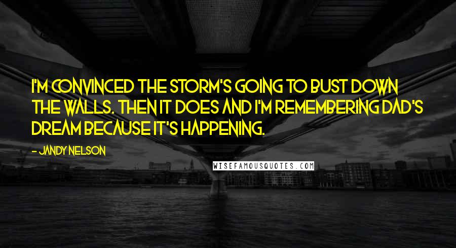 Jandy Nelson Quotes: I'm convinced the storm's going to bust down the walls. Then it does and I'm remembering Dad's dream because it's happening.
