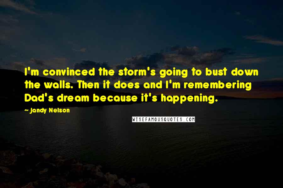 Jandy Nelson Quotes: I'm convinced the storm's going to bust down the walls. Then it does and I'm remembering Dad's dream because it's happening.